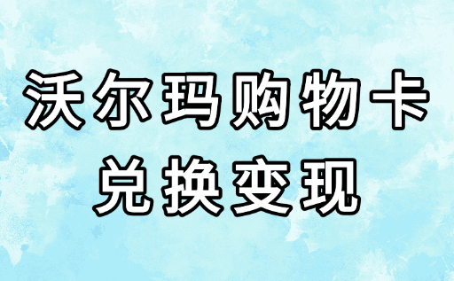闲置不用的沃尔玛卡购物卡如何兑换变现？ 三个简单步骤轻松变现