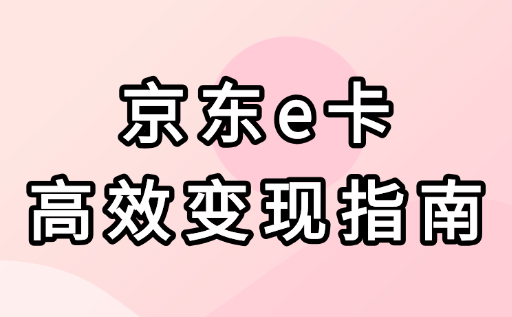 京东e卡高效变现指南：3种正规渠道对比与操作步骤详解