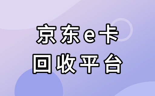 京东e卡回收哪家强？老司机带你避坑选平台