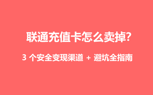联通充值卡怎么卖掉?3 个安全变现渠道 + 避坑全指南